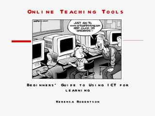 Online Teaching Tools Beginners’ Guide to Using ICT for learning Kerensa Robertson 