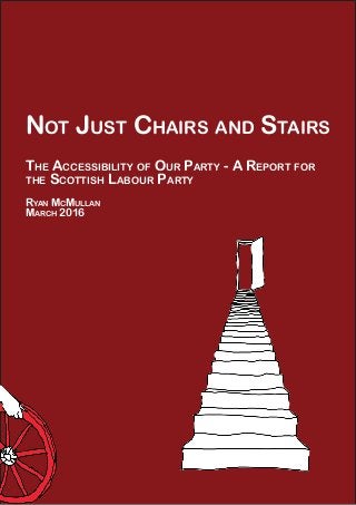 Not Just Chairs and Stairs
The Accessibility of Our Party - A Report for
the Scottish Labour Party
Ryan McMullan
March 2016
 