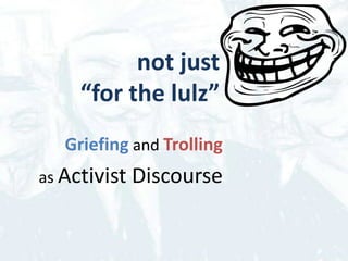 not just
     “for the lulz”
   Griefing and Trolling
as Activist   Discourse
 