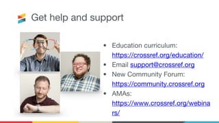 Get help and support
• Education curriculum:
https://crossref.org/education/
• Email support@crossref.org
• New Community Forum:
https://community.crossref.org
• AMAs:
https://www.crossref.org/webina
rs/
 