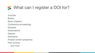 What can I register a DOI for?
Journals
Books
Book chapters
Conference proceedings
Datasets
Dissertations
Reports
Standards
Posted content (preprints)
Peer reviews
… and more
 