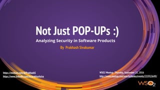Not Just POP-UPs :)
Analyzing Security in Software Products
By Prakhash Sivakumar
https://medium.com/@PrakhashS
https://www.linkedin.com/in/prakhashsiva
WSO2 Meetup- Thursday, September 22, 2016
http://www.meetup.com/wso2srilanka/events/233915649/
 