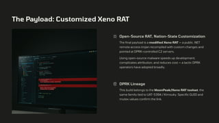 The Payload: Customized Xeno RAT
Open-Source RAT, Nation-State Customization
The final payload is a modified Xeno RAT — a public .NET
remote access trojan recompiled with custom changes and
pointed at DPRK-controlled C2 servers.
Using open-source malware speeds up development,
complicates attribution, and reduces cost — a tactic DPRK
operators have adopted broadly.
DPRK Lineage
This build belongs to the MoonPeak/Xeno RAT toolset, the
same family tied to UAT-5394 / Kimsuky. Specific GUID and
mutex values confirm the link.
 