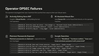 --------- [2026/01/24 20:55:35] [xeno rat server - File manager.cs - Microsoft Visual Studio (Administrator)] ---------
--------- [2026/01/25 07:11:52] [POSTGRESQL-SETUP.md - Tralert - Cursor [Administrator]] ---------
--------- [2026/01/25 07:22:57] [reg.ps1 - 2.key_logger - Cursor [Administrator]]
Operator OPSEC Failures
The operators keylogged their own machines then pushed that output to their own GitLab repos.
Actively Editing Xeno RAT
Caught in Visual Studio — still building the tool
mid-operation
AI-Assisted Attack Dev
Used Cursor AI to write PowerShell directly on the operator
machine
Plaintext Passwords Exposed
Plaintext passwords on clipboard — captured by their
own keylogger
Google Searches
Searches: "MetaMask," "hardware wallets," "how can I
know windows password with powershell"
--------- [2026/01/24 20:39:40] [meta mask chrome extension - Google Search - Google Chrome] ---------
--------- [2026/01/24 21:01:24] [how can I know windows password with powershell - Google Search - Google Chrome] ---------
--------- [2026/01/25 07:17:14] [ledger windows app install - Google Search - Google Chrome] ---------
--------- [2026/01/25 08:56:31] [powershell copy file - Google Search - Google Chrome] ---------
--------- [2026/01/25 09:35:15] [how can i copy all data from bluestack in windows? - Google Search - Google Chrome] ---------
 