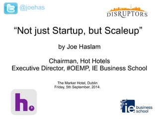 @joehas 
“Not just Startup, but Scaleup” 
by Joe Haslam 
Chairman, Hot Hotels 
Executive Director, #OEMP, IE Business School 
The Marker Hotel, Dublin 
Friday, 5th September, 2014. 
 