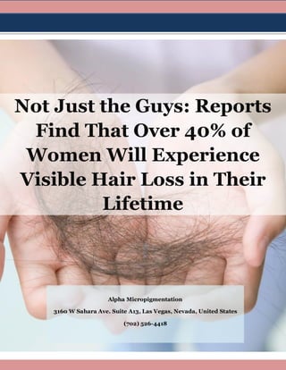 Not Just the Guys: Reports
Find That Over 40% of
Women Will Experience
Visible Hair Loss in Their
Lifetime
Alpha Micropigmentation
3160 W Sahara Ave. Suite A13, Las Vegas, Nevada, United States
(702) 526-4418
 