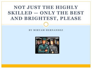 By Miryam Hernandez Not Just the Highly Skilled — Only the Best and Brightest, Please  