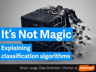 It’s Not Magic
Brian Lange, Data Scientist + Partner at
Explaining
classiﬁcation algorithms
 