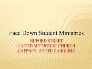 Face Down Student Ministries 
BUFORD STREET 
UNITED METHODIST CHURCH 
GAFFNEY, SOUTH CAROLINA 
 