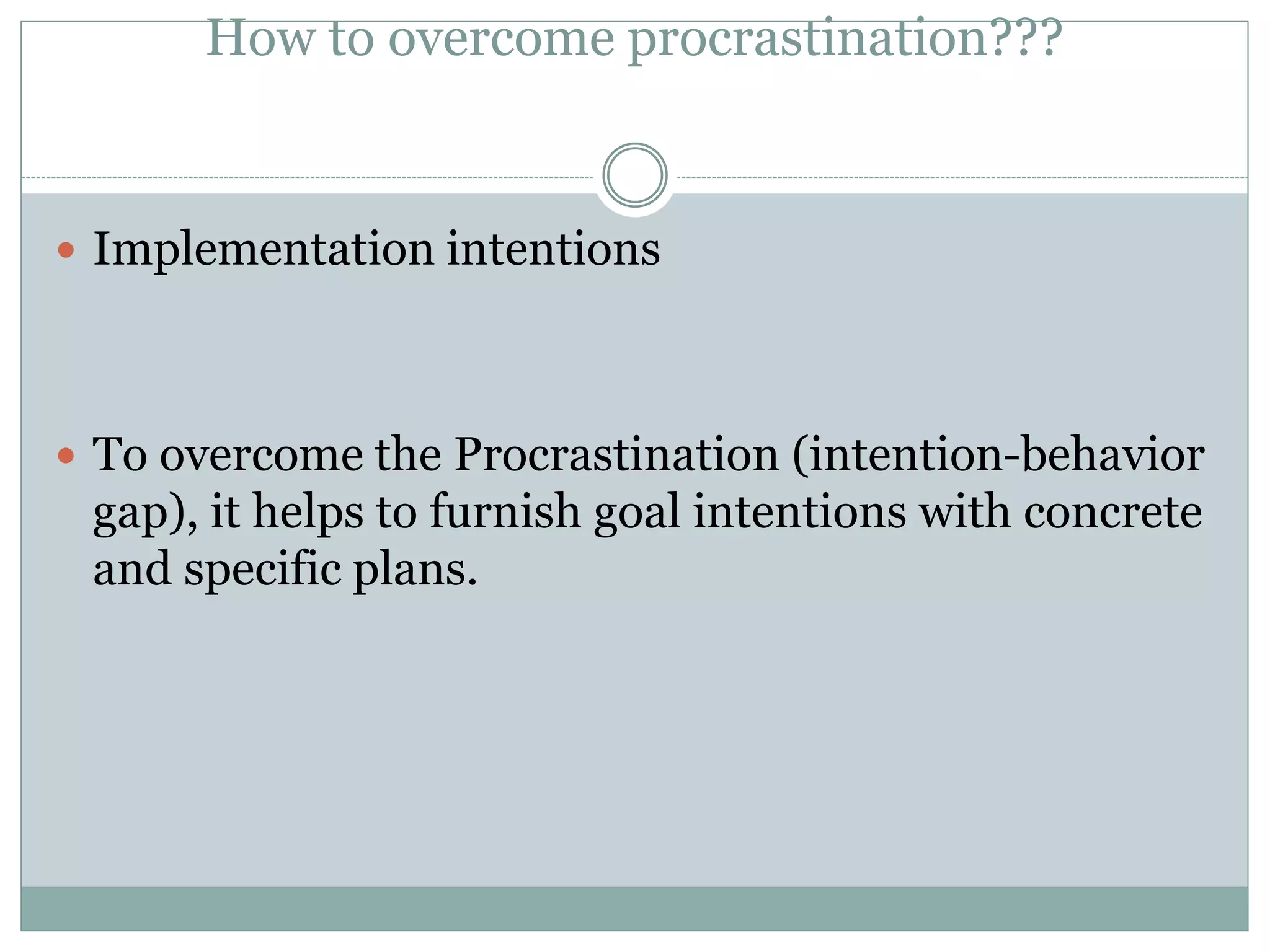 How to overcome procrastination???
 Implementation intentions
 To overcome the Procrastination (intention-behavior
gap), it helps to furnish goal intentions with concrete
and specific plans.
 