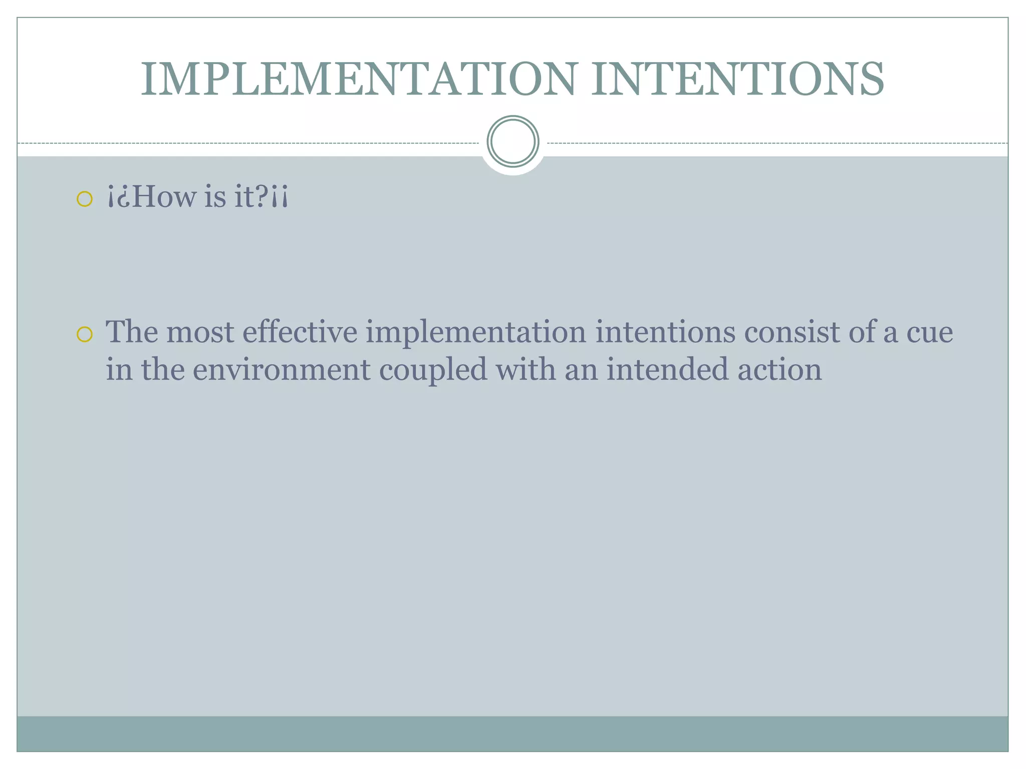 IMPLEMENTATION INTENTIONS
 ¡¿How is it?¡¡
 The most effective implementation intentions consist of a cue
in the environment coupled with an intended action
 