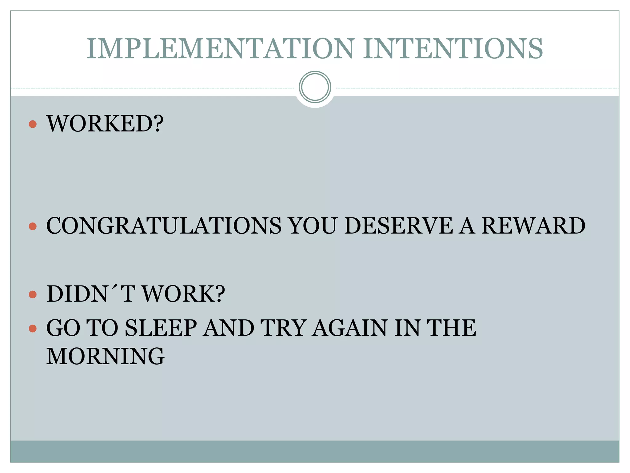 IMPLEMENTATION INTENTIONS
 WORKED?
 CONGRATULATIONS YOU DESERVE A REWARD
 DIDN´T WORK?
 GO TO SLEEP AND TRY AGAIN IN THE
MORNING
 