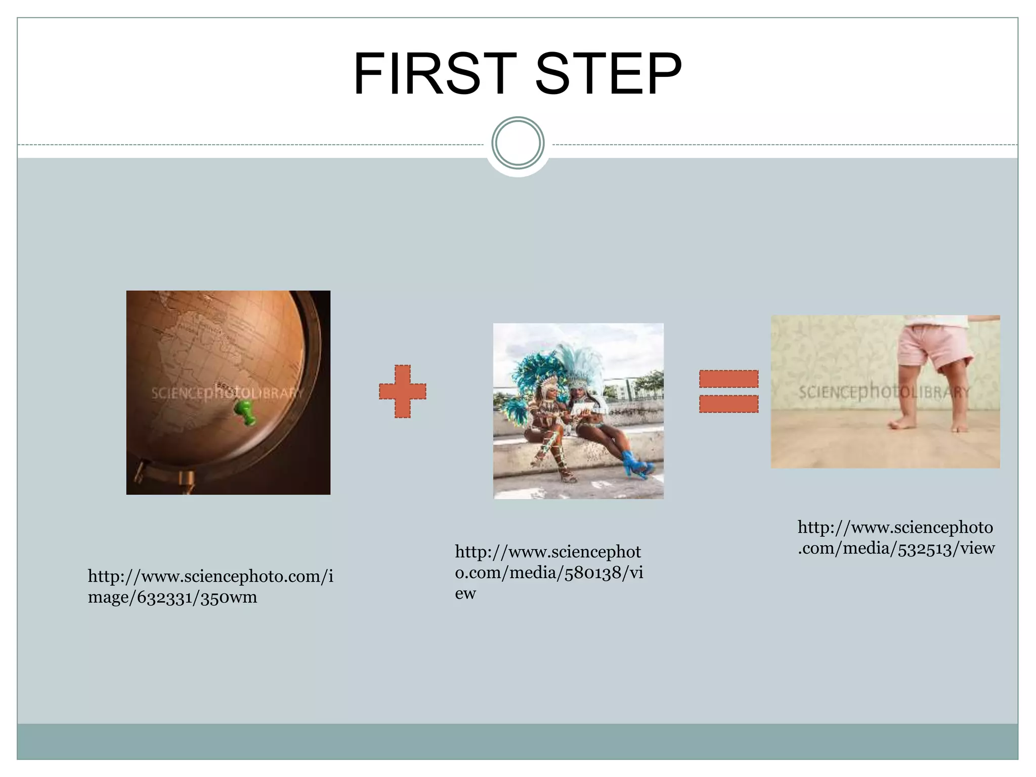 FIRST STEP
http://www.sciencephoto
.com/media/532513/viewhttp://www.sciencephot
o.com/media/580138/vi
ew
http://www.sciencephoto.com/i
mage/632331/350wm
 