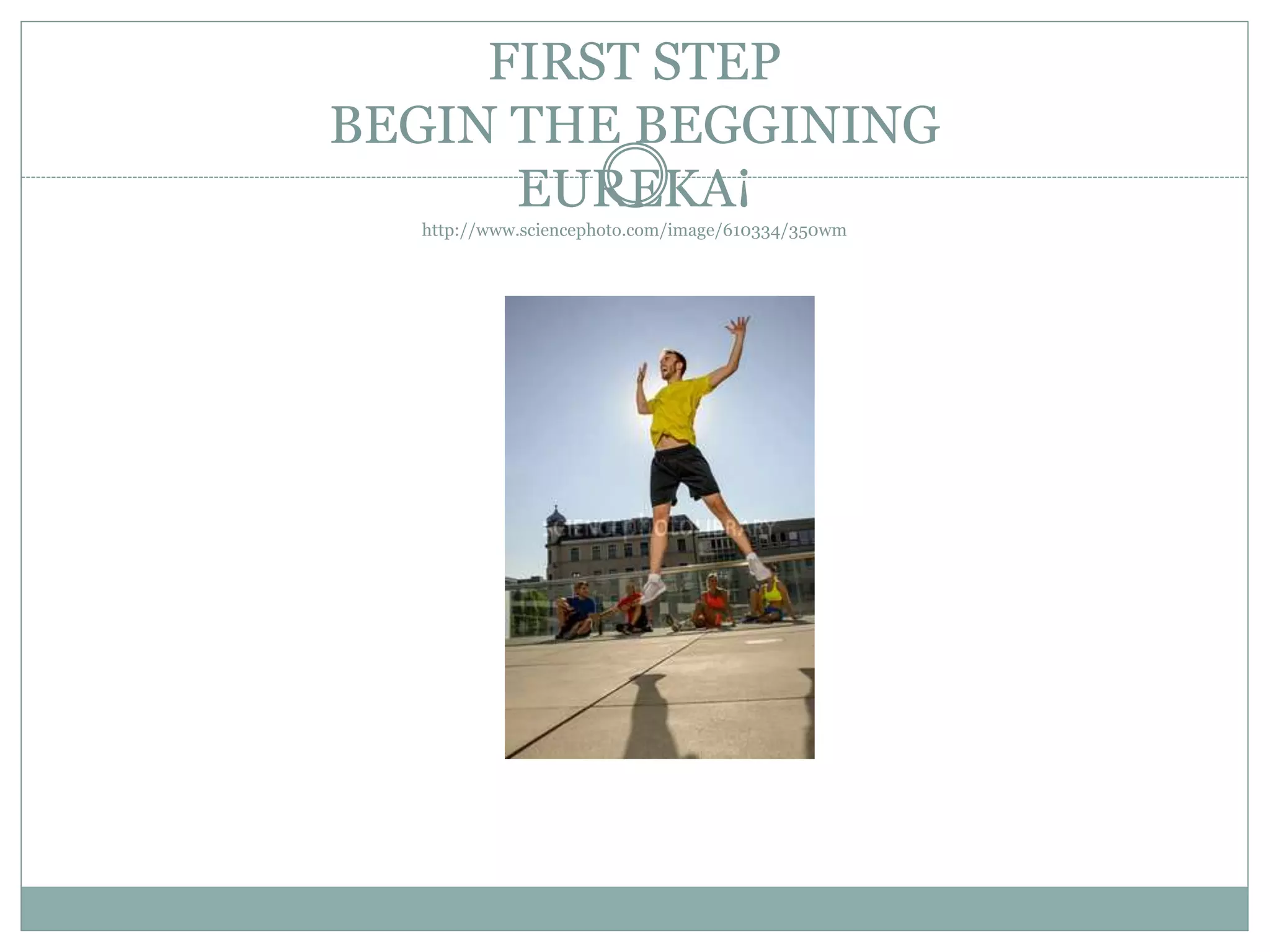FIRST STEP
BEGIN THE BEGGINING
EUREKA¡
http://www.sciencephoto.com/image/610334/350wm
 