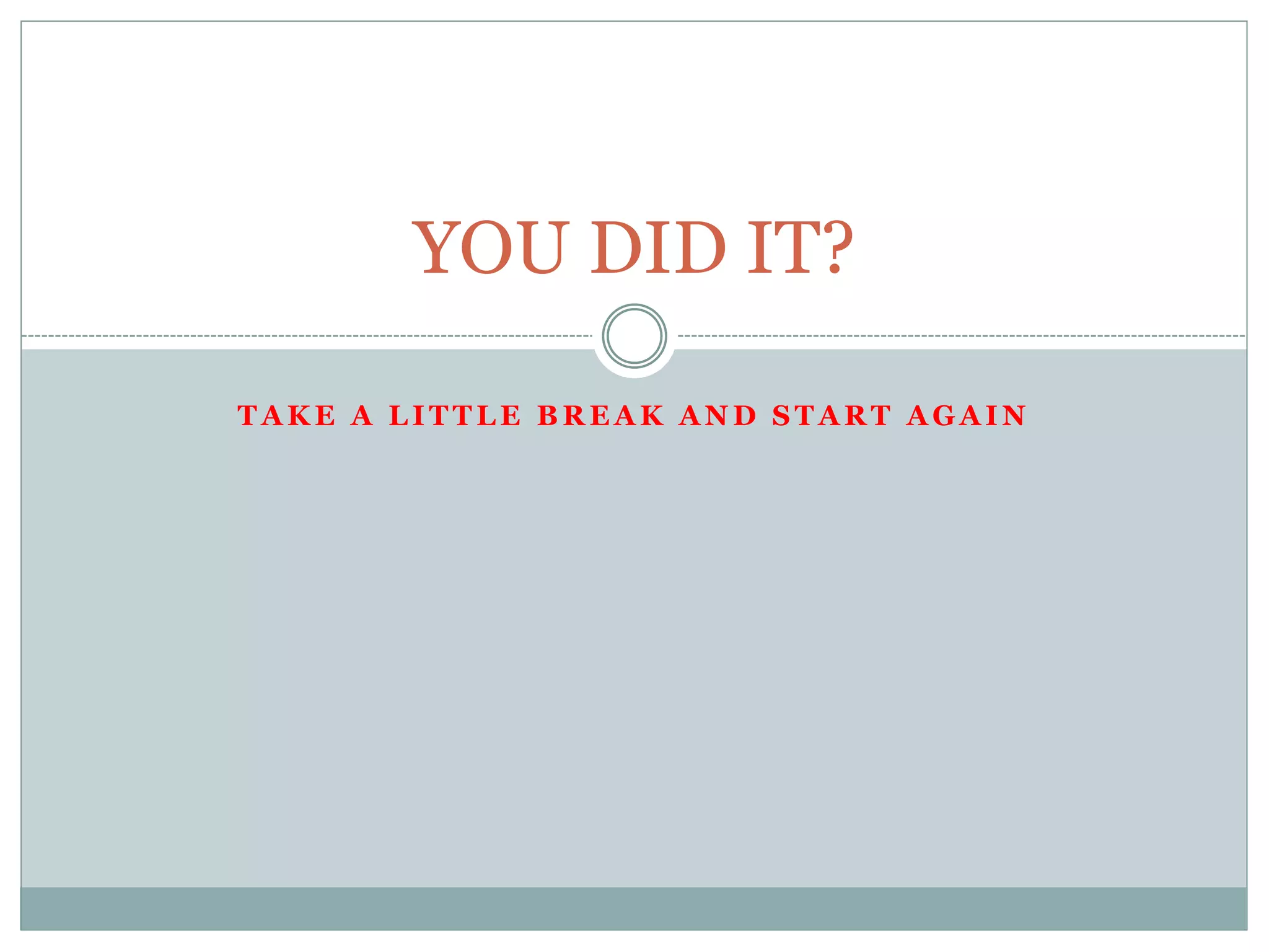 T A K E A L I T T L E B R E A K A N D S T A R T A G A I N
YOU DID IT?
 