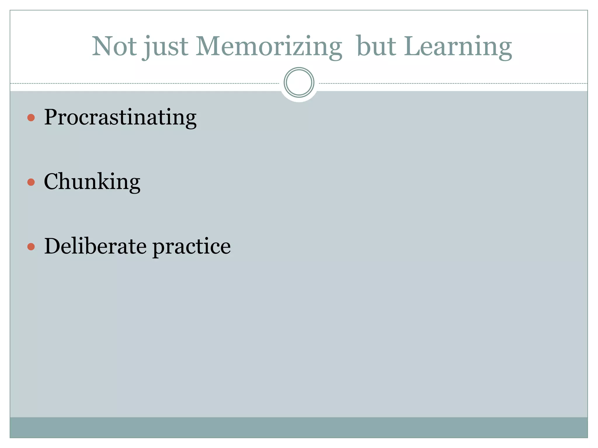 Not just Memorizing but Learning
 Procrastinating
 Chunking
 Deliberate practice
 
