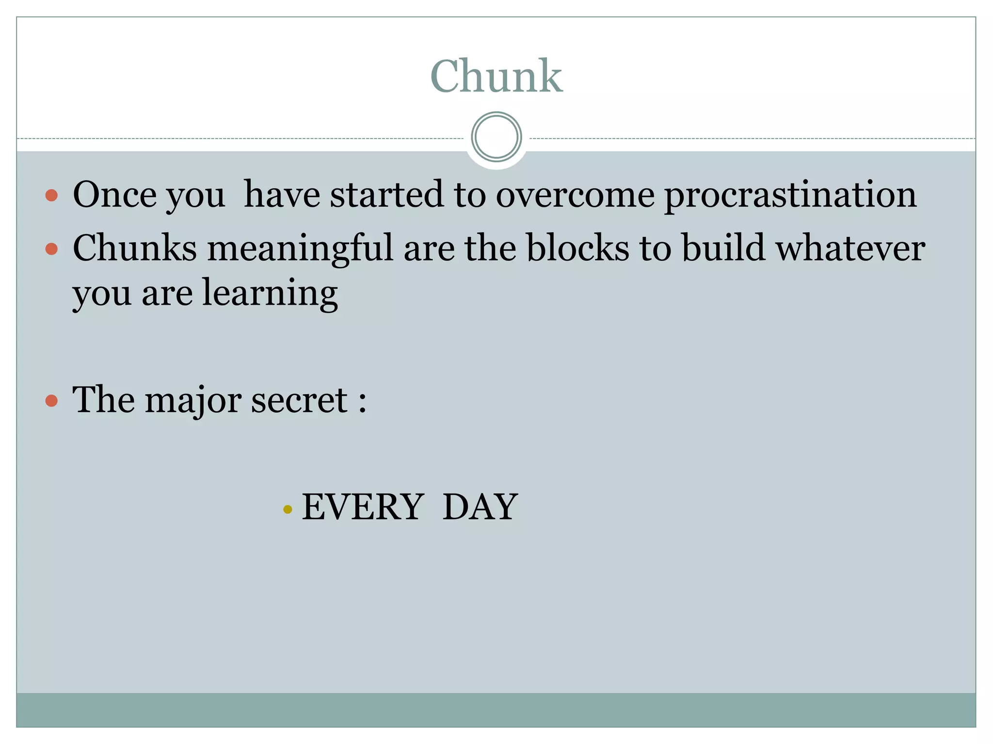 Chunk
 Once you have started to overcome procrastination
 Chunks meaningful are the blocks to build whatever
you are learning
 The major secret :
• EVERY DAY
 