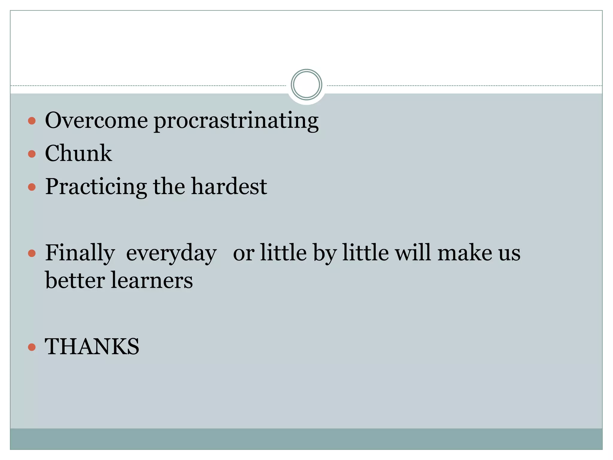  Overcome procrastrinating
 Chunk
 Practicing the hardest
 Finally everyday or little by little will make us
better learners
 THANKS
 