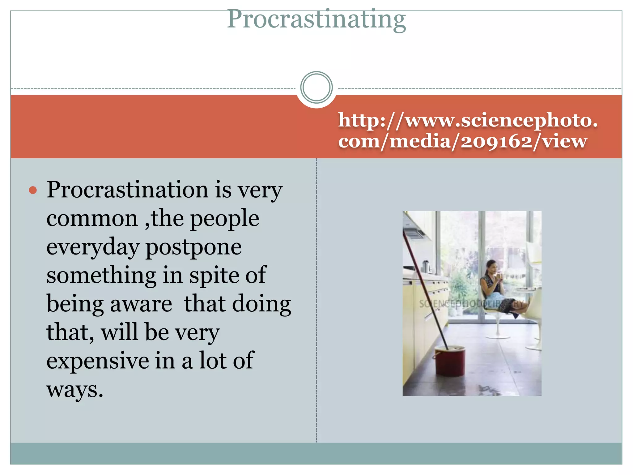 http://www.sciencephoto.
com/media/209162/view
 Procrastination is very
common ,the people
everyday postpone
something in spite of
being aware that doing
that, will be very
expensive in a lot of
ways.
Procrastinating
 