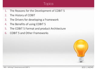 1. Defining IT Governance and COBIT5
2. COBIT 5 principles
3. COBIT 5 enablers
4. The Lifecycle approach
5. COBIT 4.1 differences to COBIT 5
6. COBIT 5 Process Capability Model (PCM)
2/22 | 14/246M01 - Defining IT Governance and COBIT 5
 