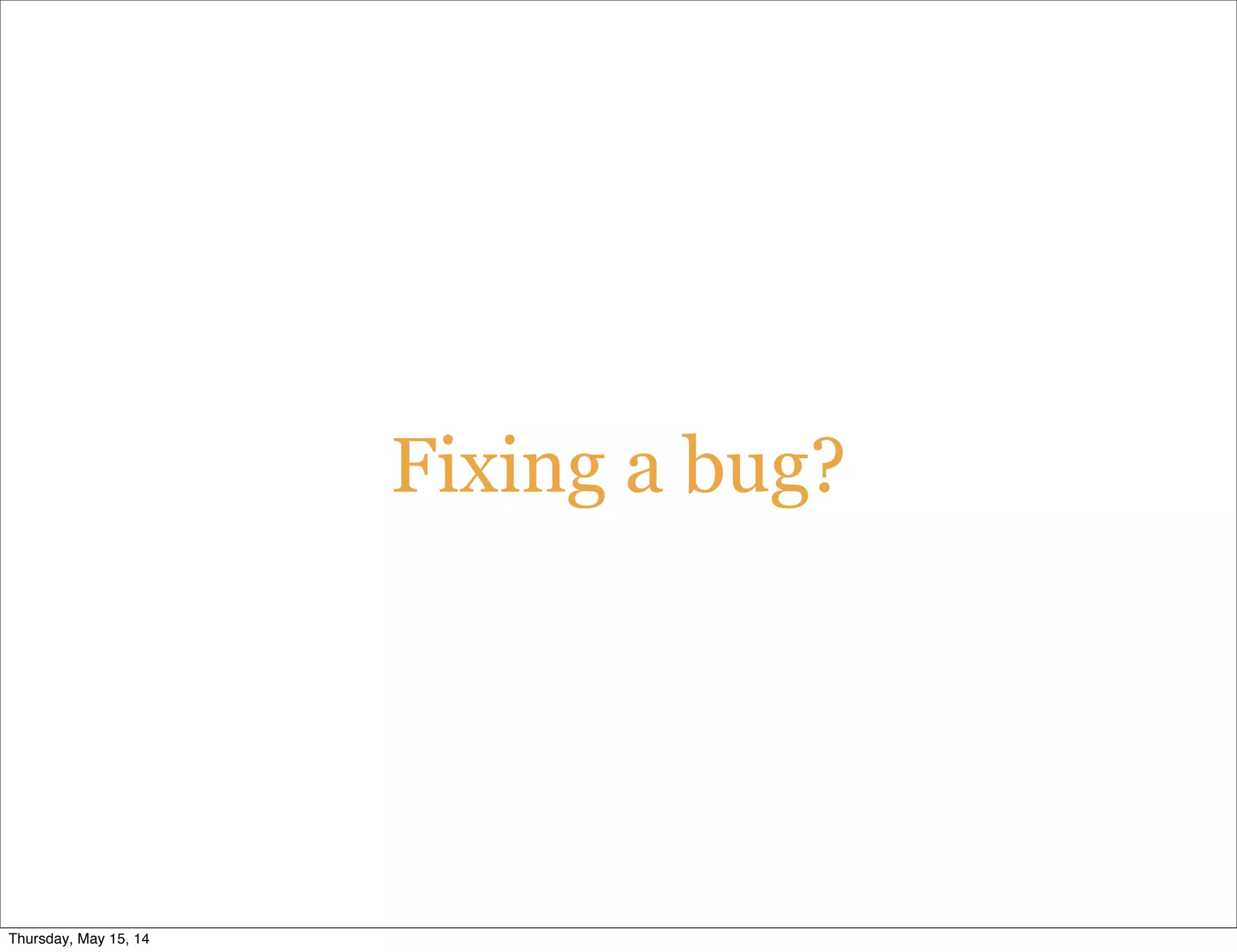 Fixing a bug?
Thursday, May 15, 14
 
