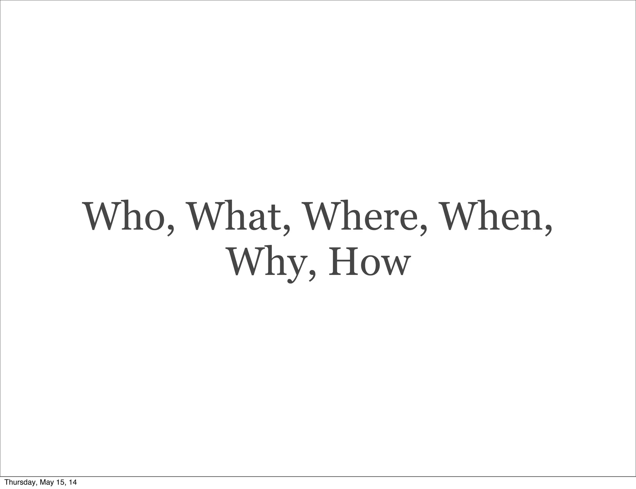 Who, What, Where, When,
Why, How
Thursday, May 15, 14
 