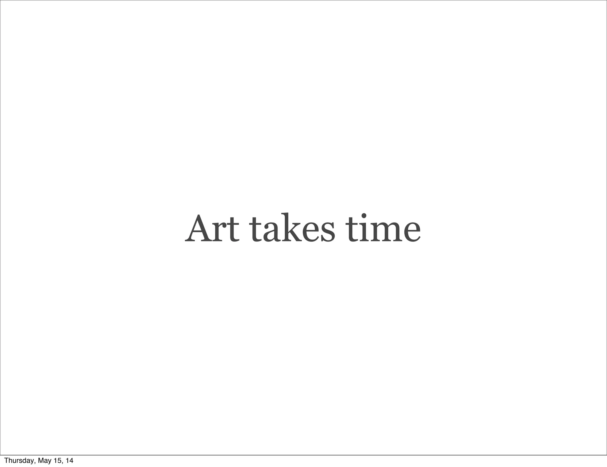 Art takes time
Thursday, May 15, 14
 