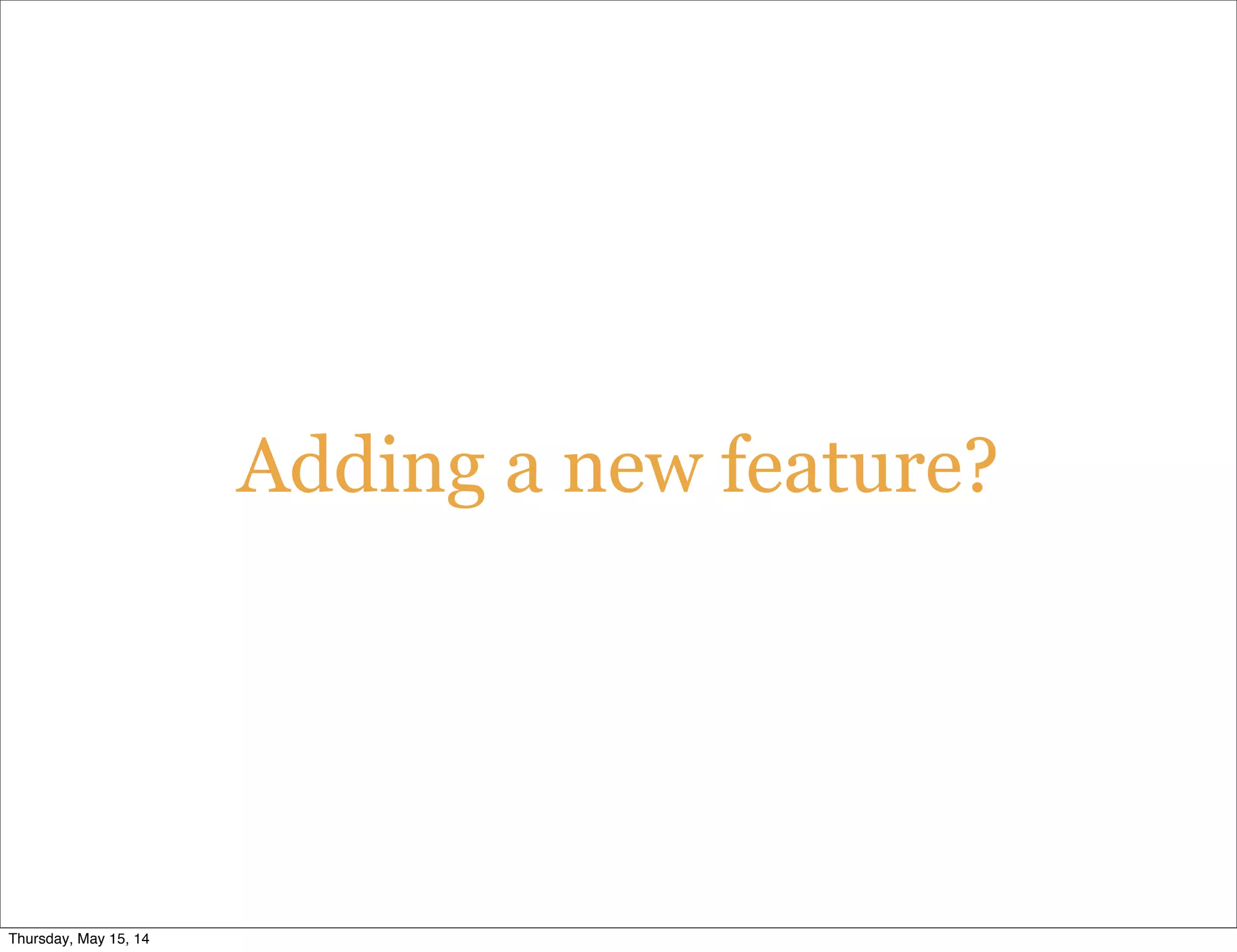 Adding a new feature?
Thursday, May 15, 14
 