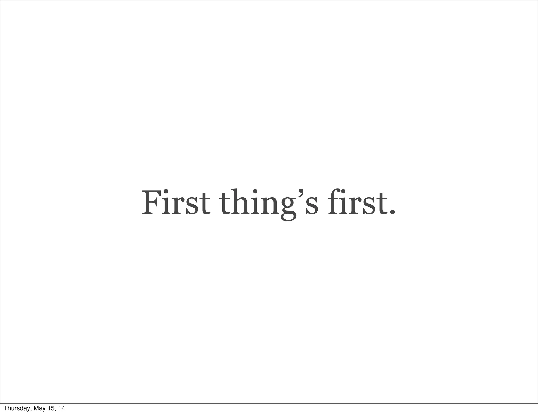 First thing’s first.
Thursday, May 15, 14
 