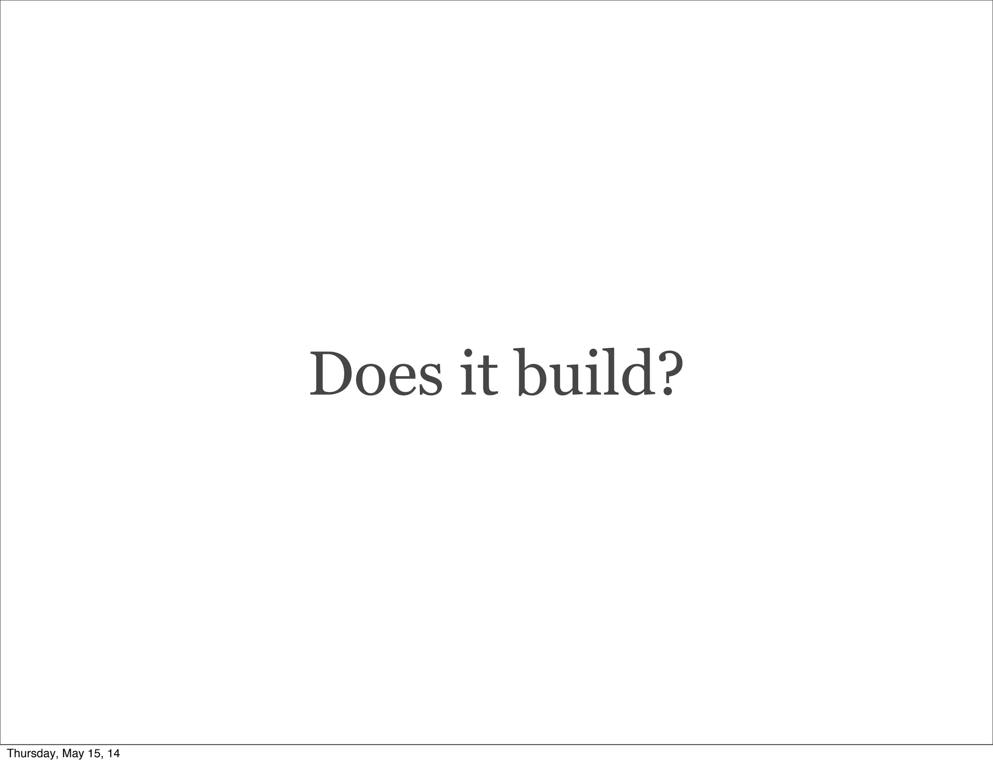 Does it build?
Thursday, May 15, 14
 