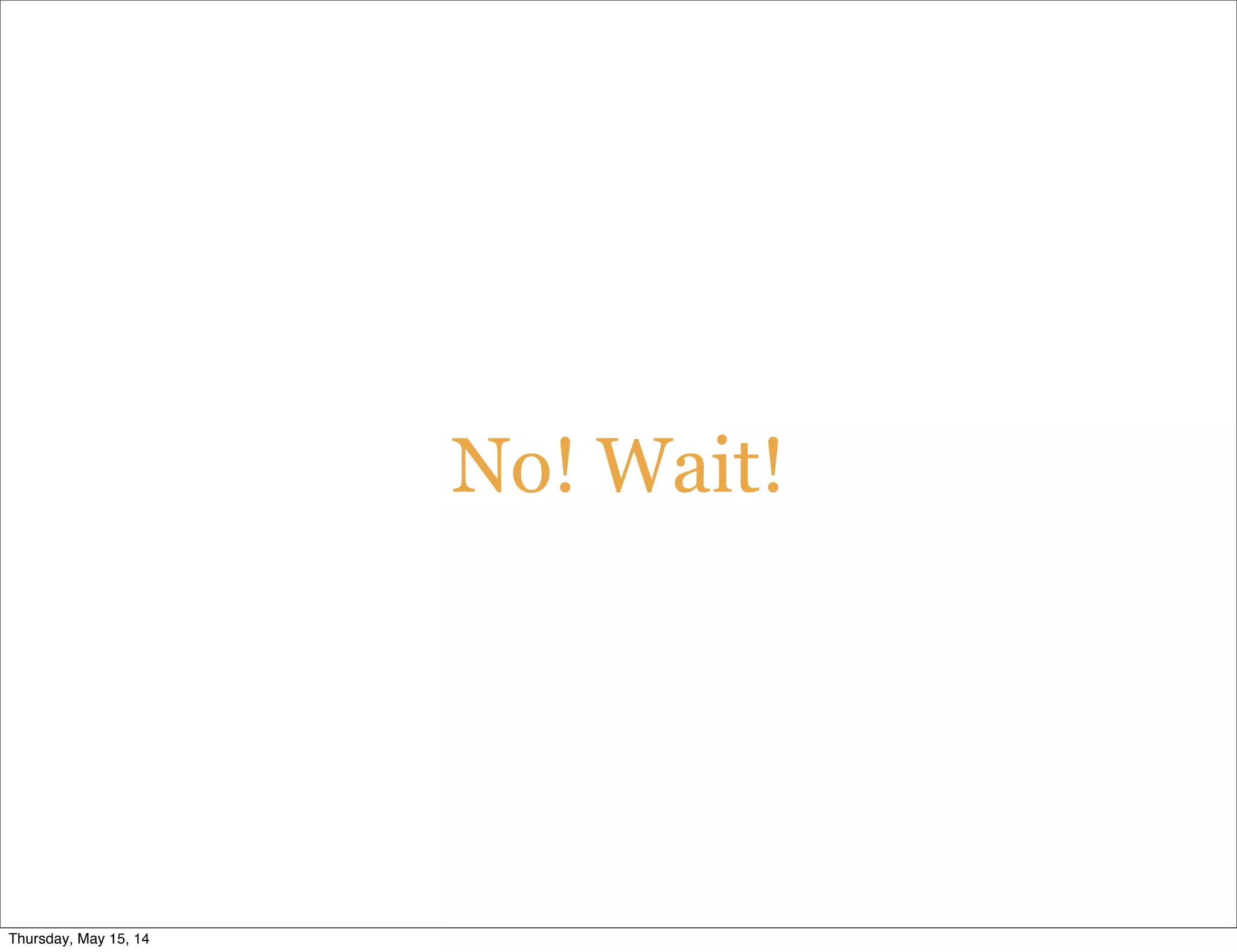 No! Wait!
Thursday, May 15, 14
 