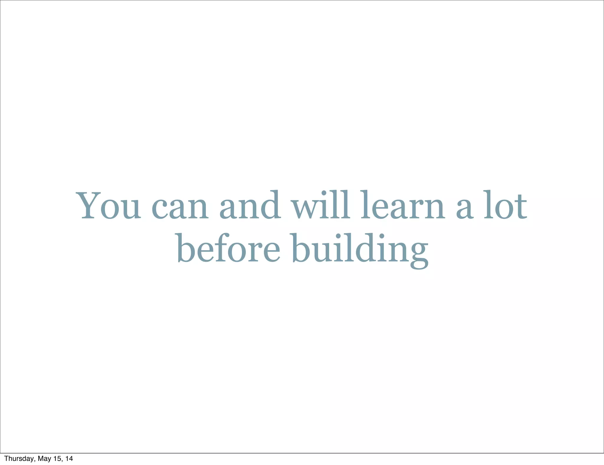 You can and will learn a lot
before building
Thursday, May 15, 14
 