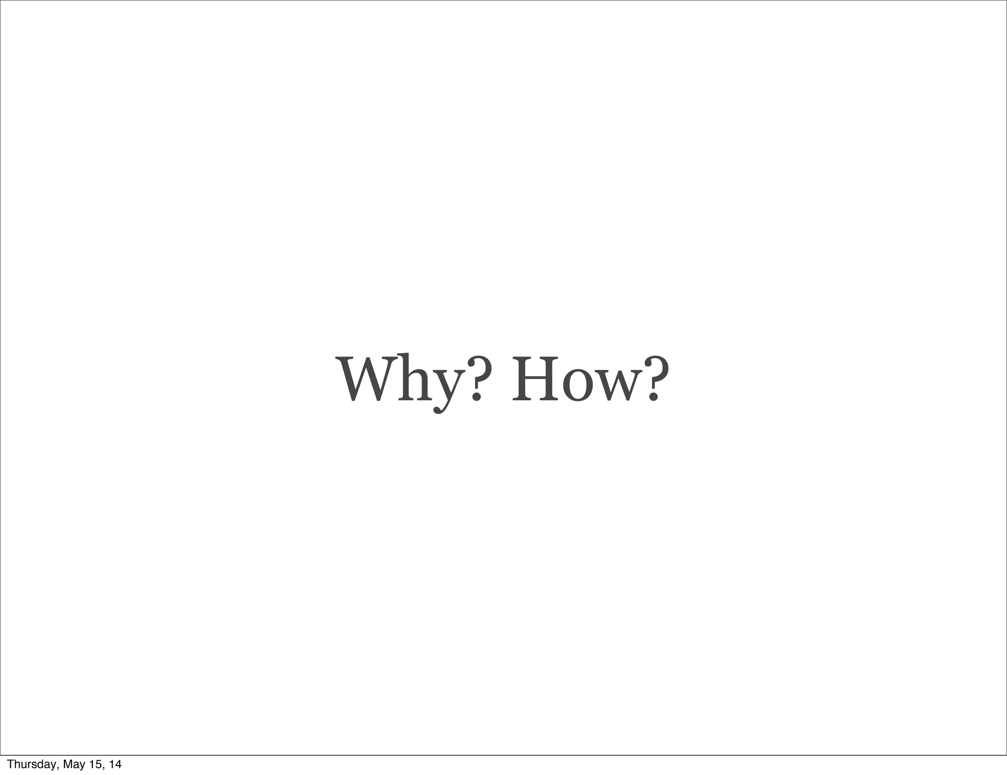 Why? How?
Thursday, May 15, 14
 