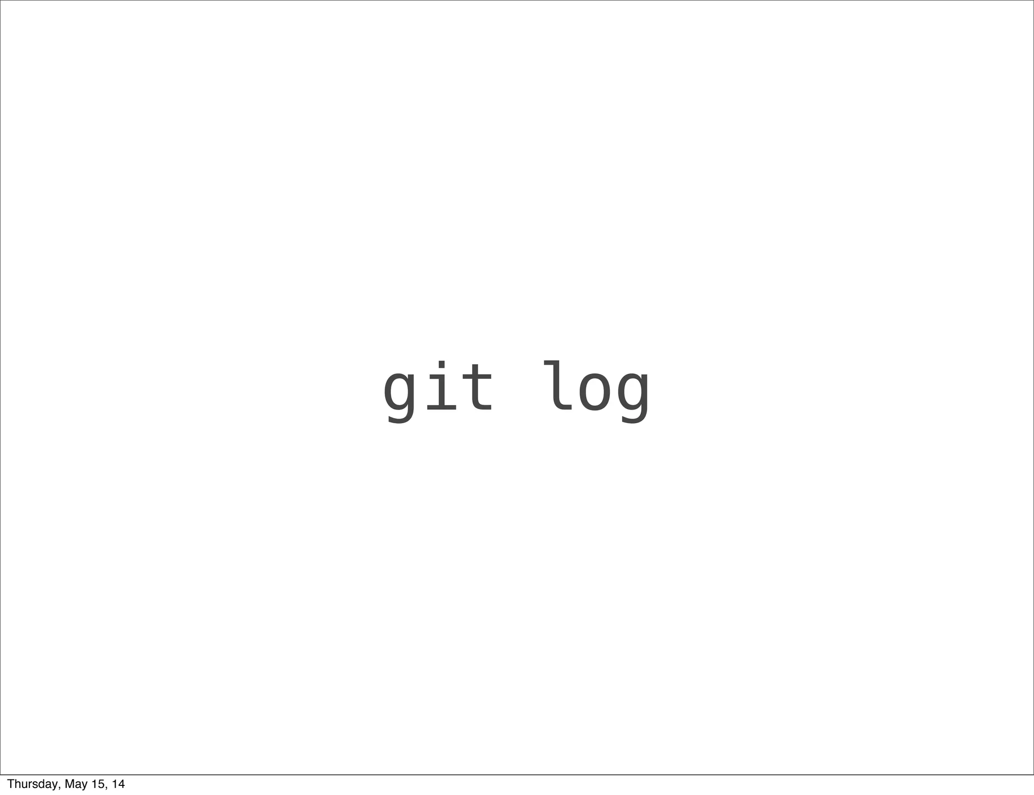 git log
Thursday, May 15, 14
 