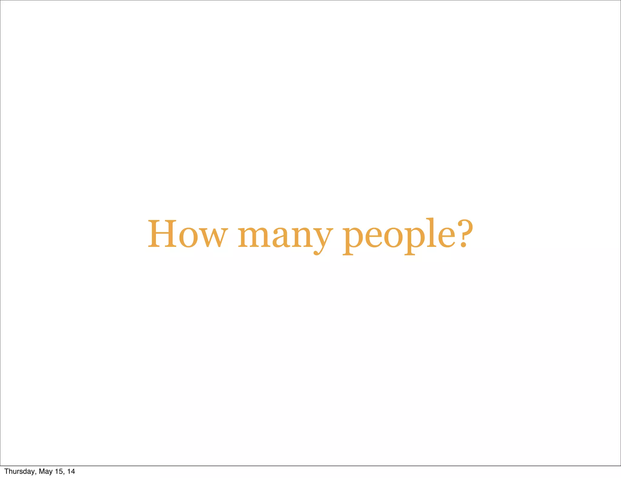 How many people?
Thursday, May 15, 14
 