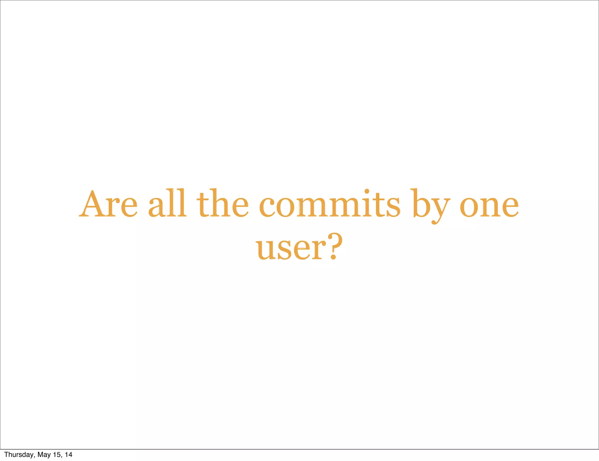 Are all the commits by one
user?
Thursday, May 15, 14
 