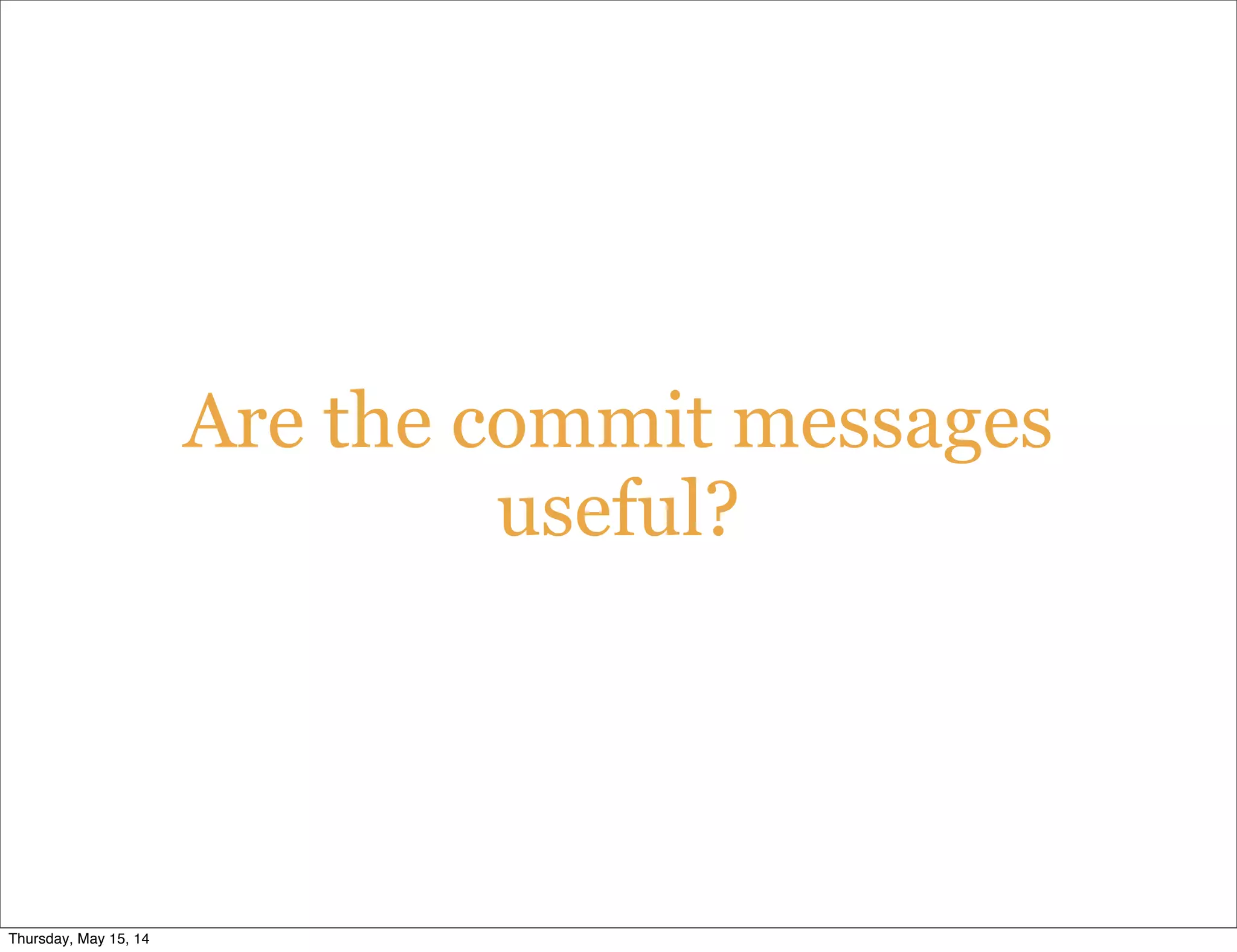 Are the commit messages
useful?
Thursday, May 15, 14
 