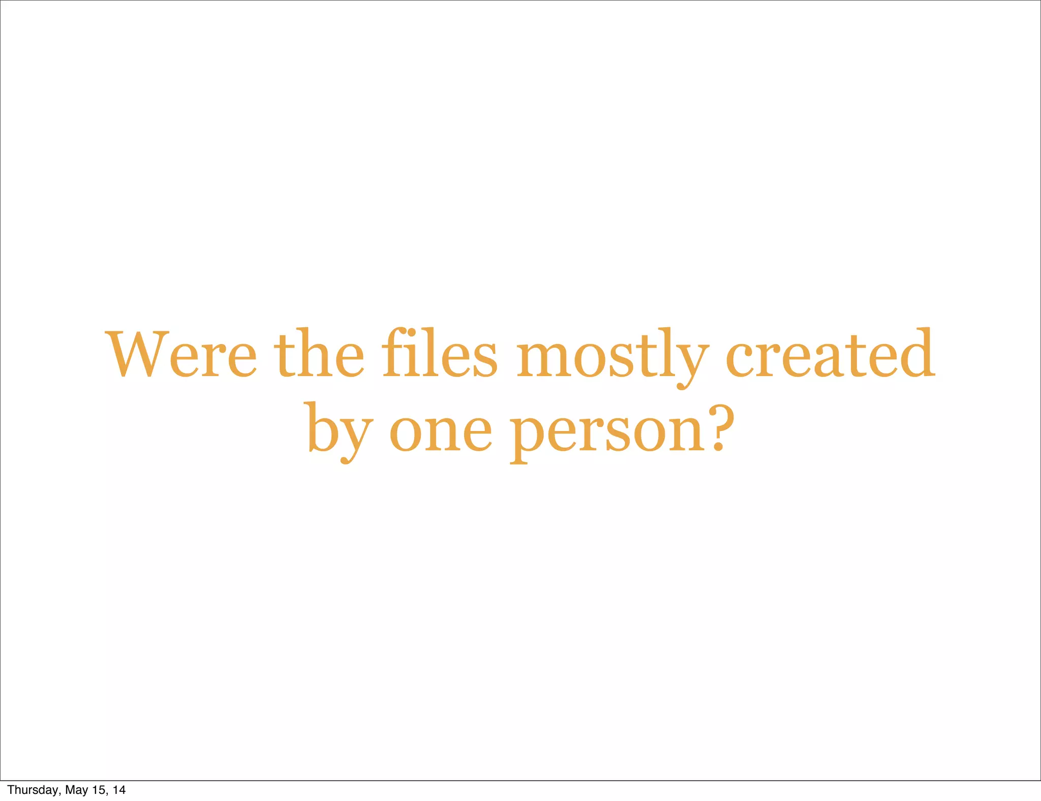 Were the files mostly created
by one person?
Thursday, May 15, 14
 