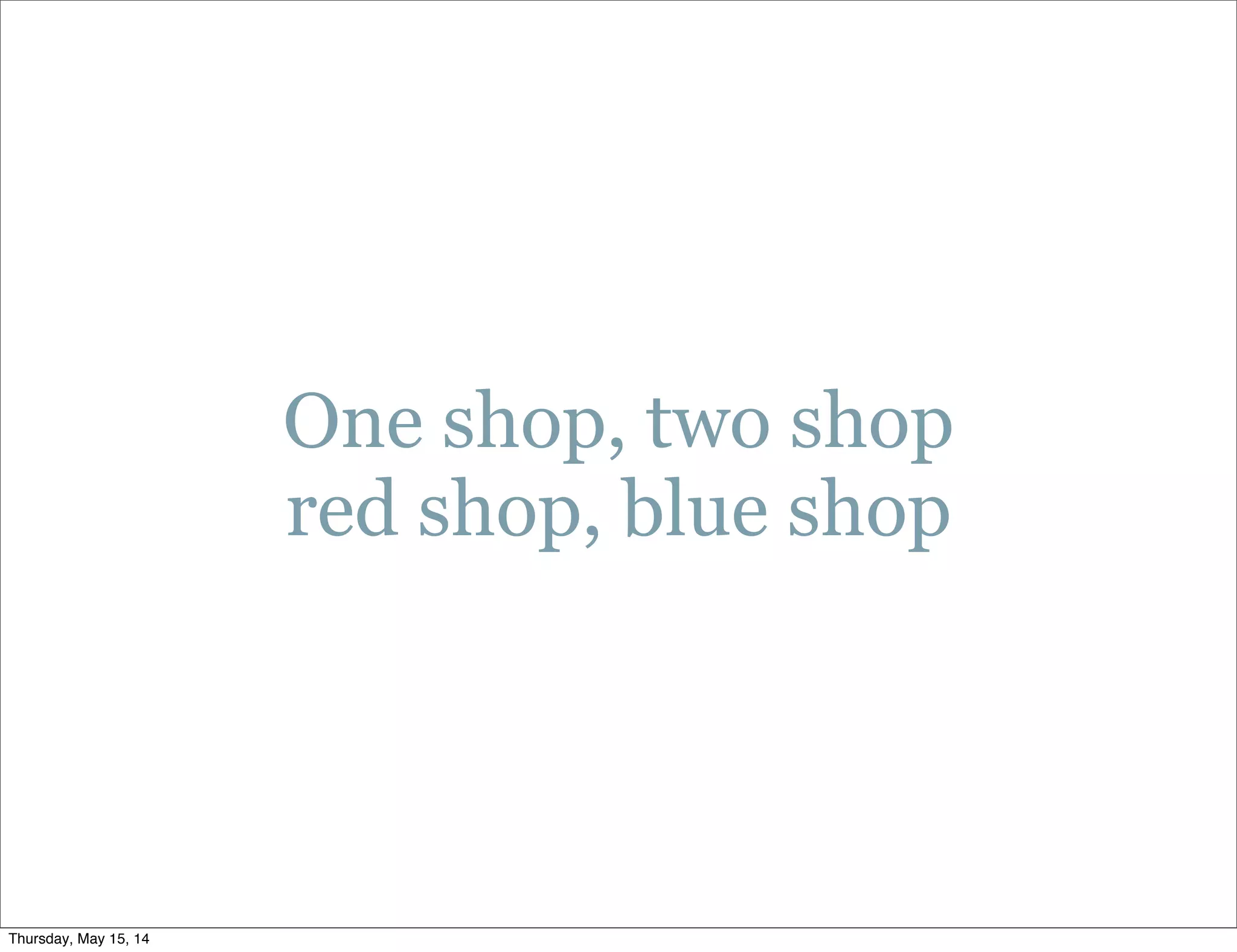 One shop, two shop
red shop, blue shop
Thursday, May 15, 14
 