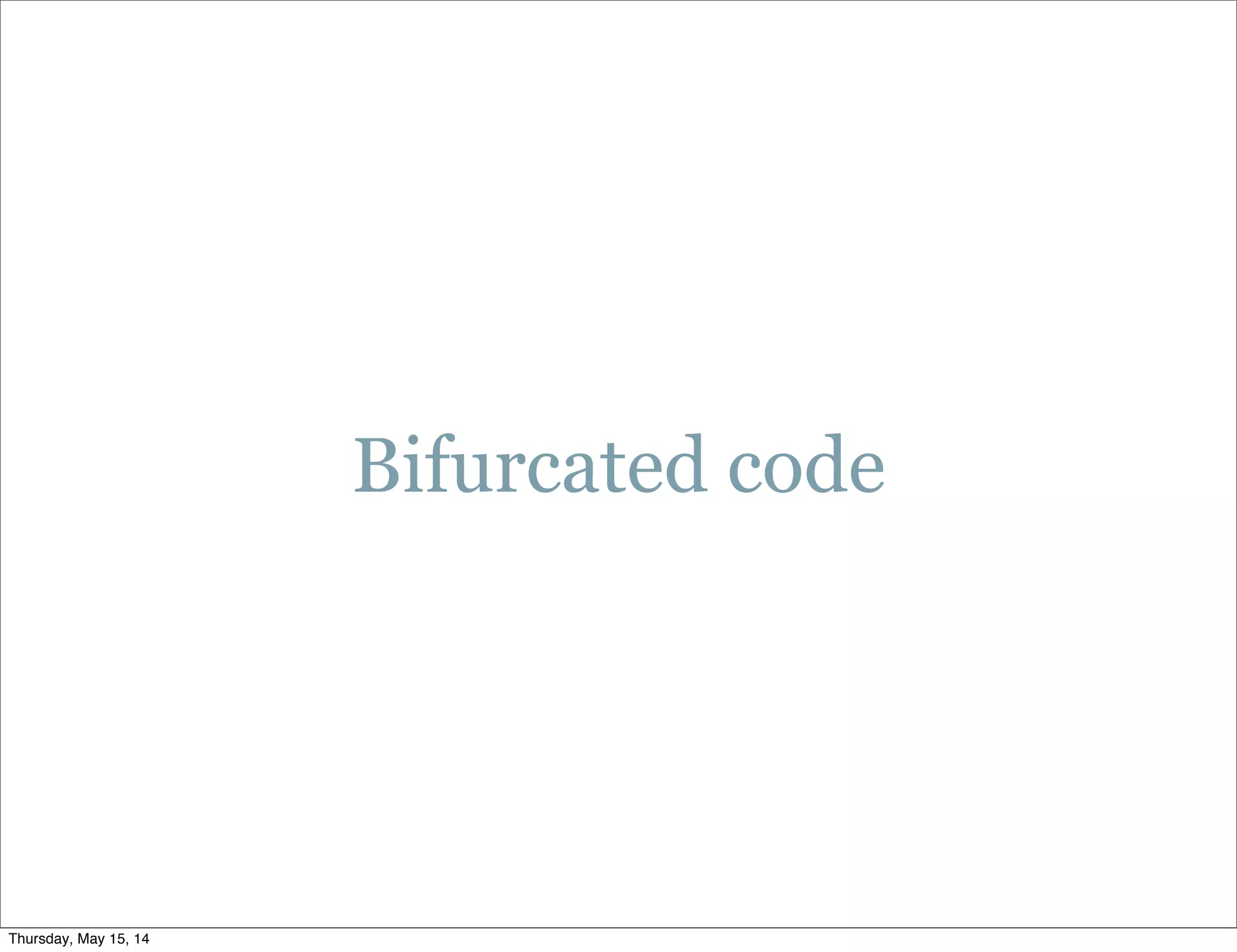 Bifurcated code
Thursday, May 15, 14
 