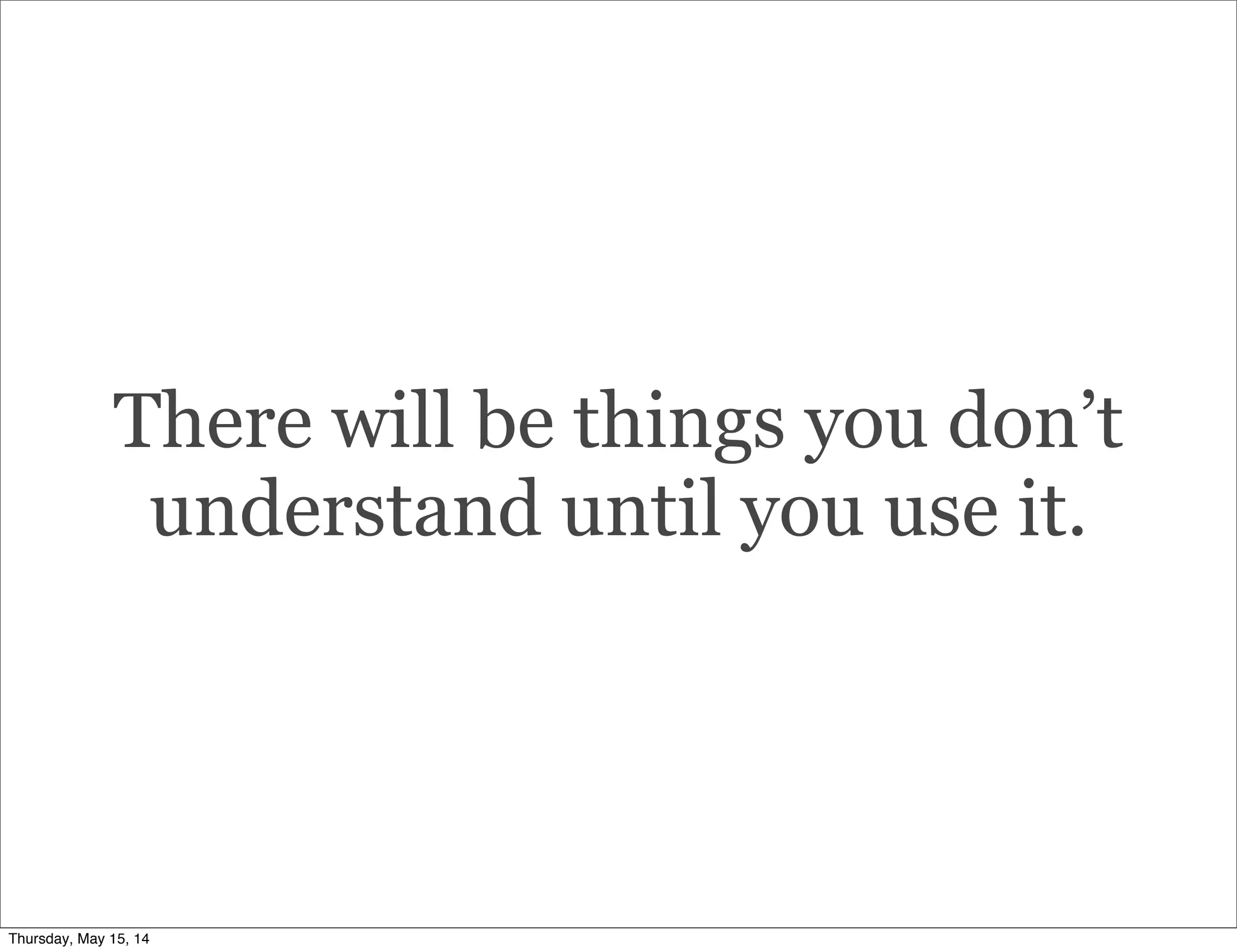 There will be things you don’t
understand until you use it.
Thursday, May 15, 14
 