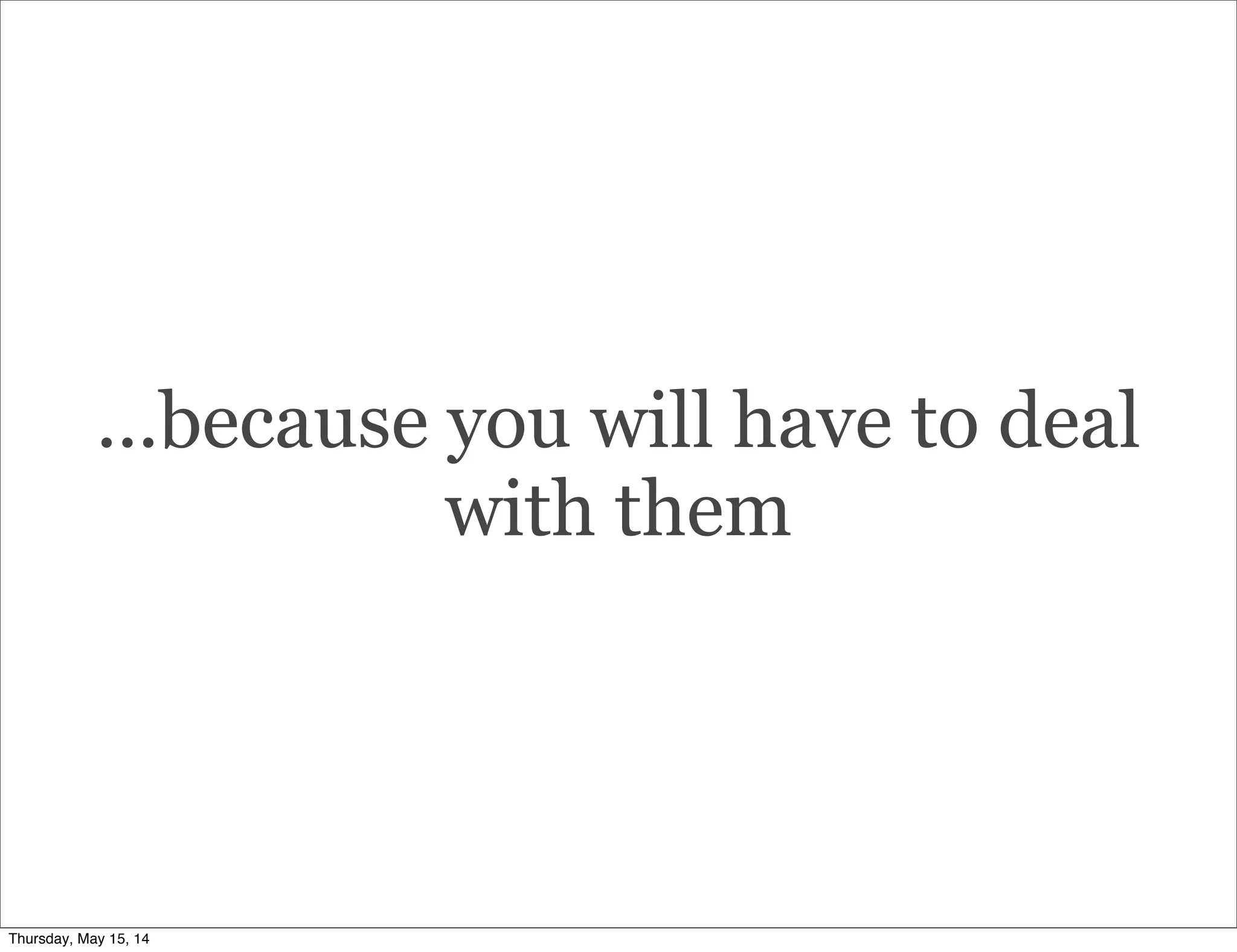 ...because you will have to deal
with them
Thursday, May 15, 14
 