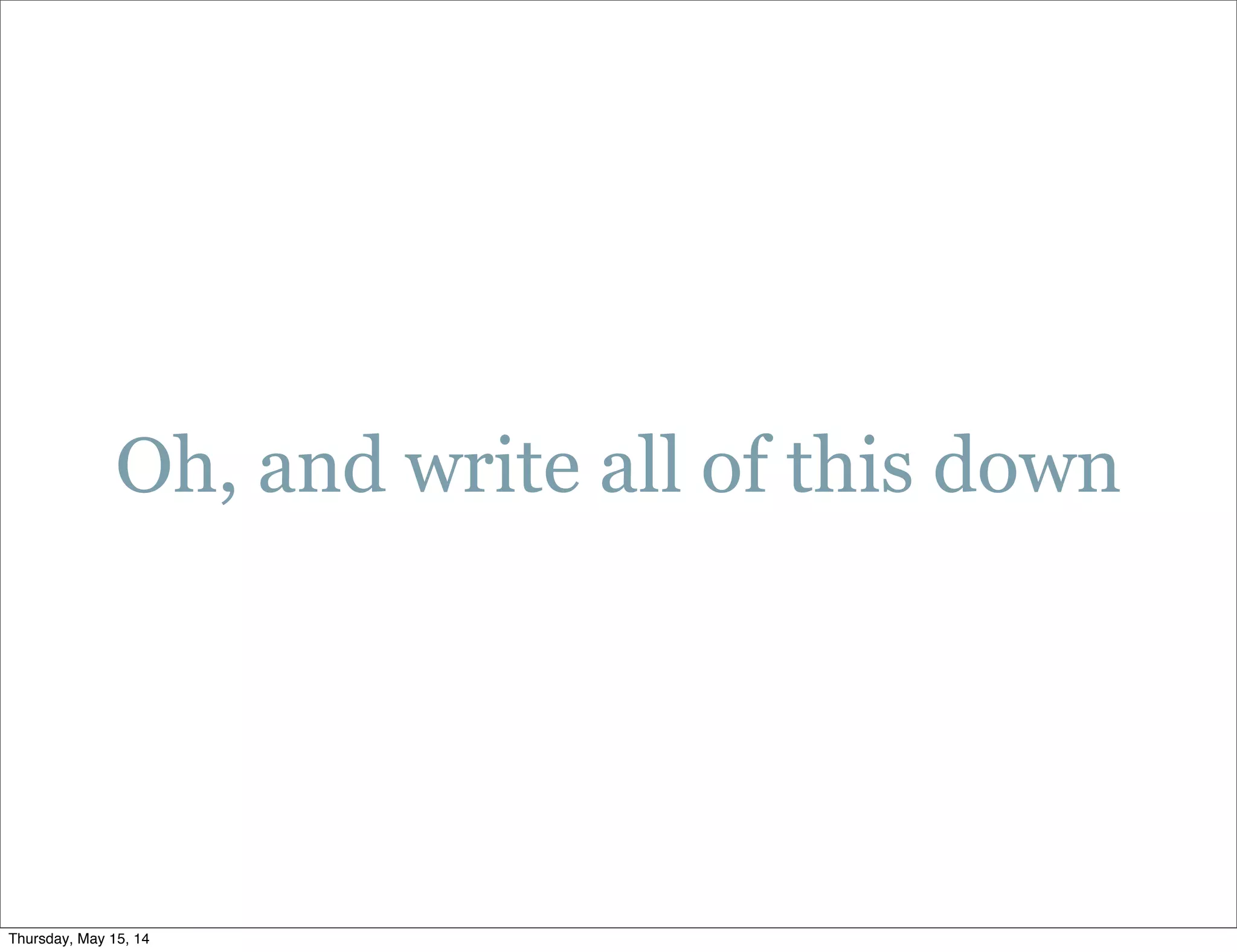 Oh, and write all of this down
Thursday, May 15, 14
 