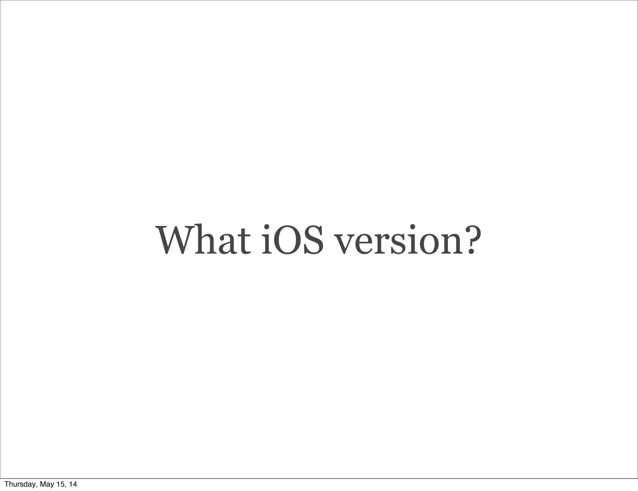 What iOS version?
Thursday, May 15, 14
 