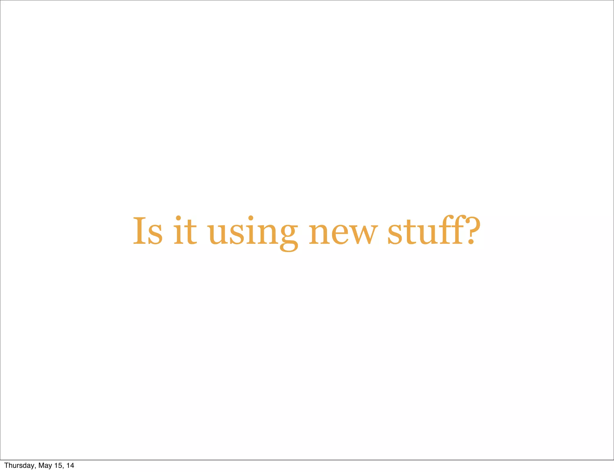 Is it using new stuff?
Thursday, May 15, 14
 