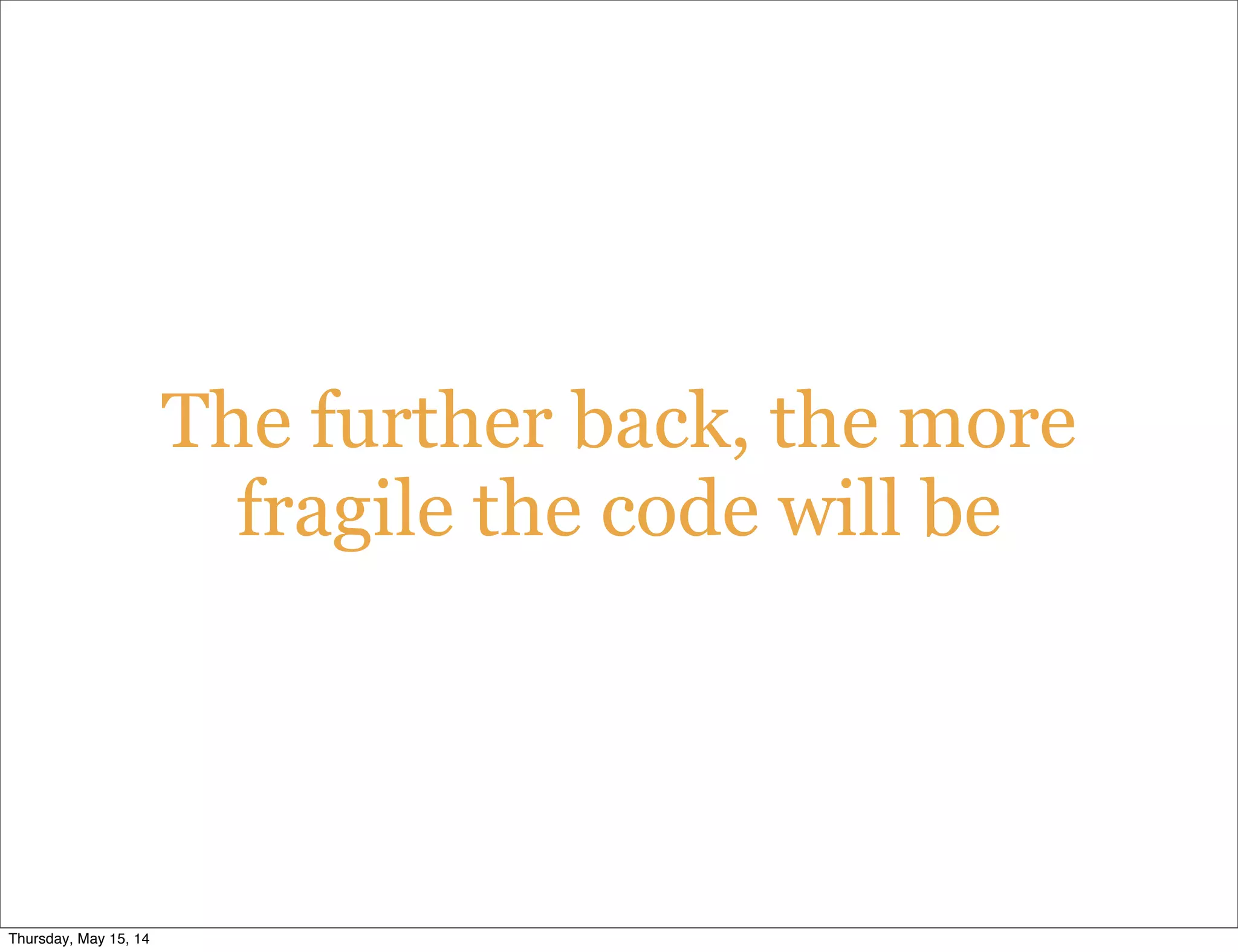 The further back, the more
fragile the code will be
Thursday, May 15, 14
 