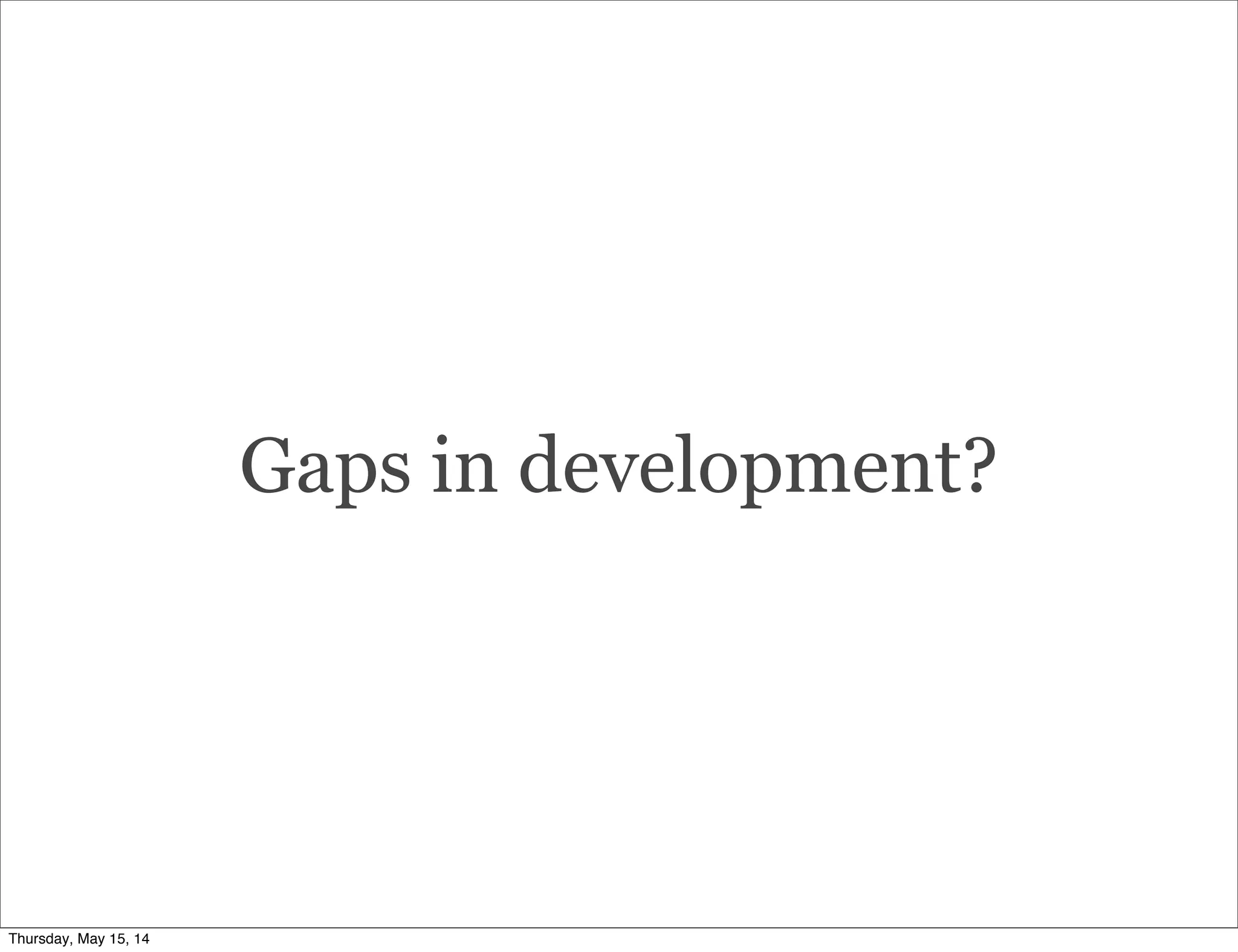 Gaps in development?
Thursday, May 15, 14
 