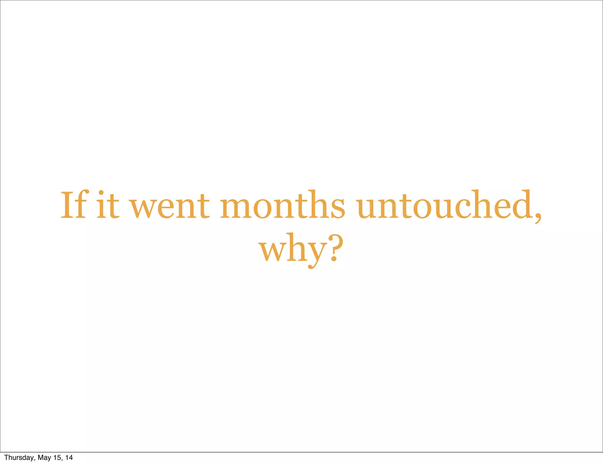 If it went months untouched,
why?
Thursday, May 15, 14
 